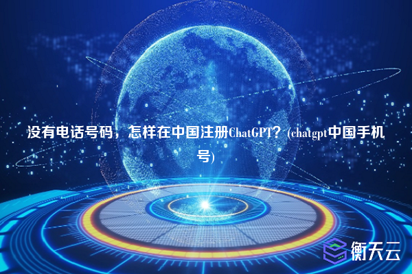 没有电话号码，怎样在中国注册ChatGPT？(chatgpt中国手机号)