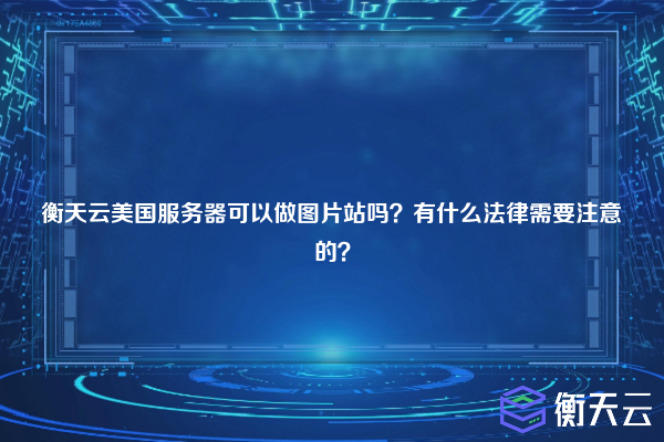 衡天云美国服务器可以做图片站吗？有什么法律需要注意的？