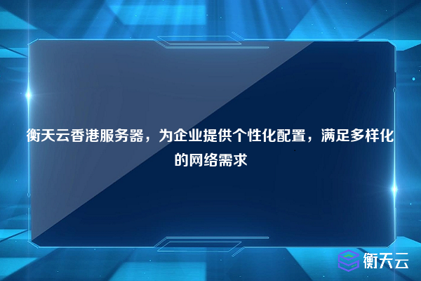 衡天云香港服务器，为企业提供个性化配置，满足多样化的网络需求