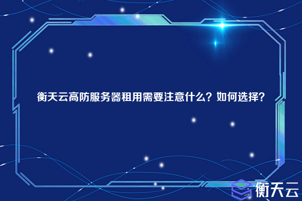 衡天云高防服务器租用需要注意什么？如何选择？