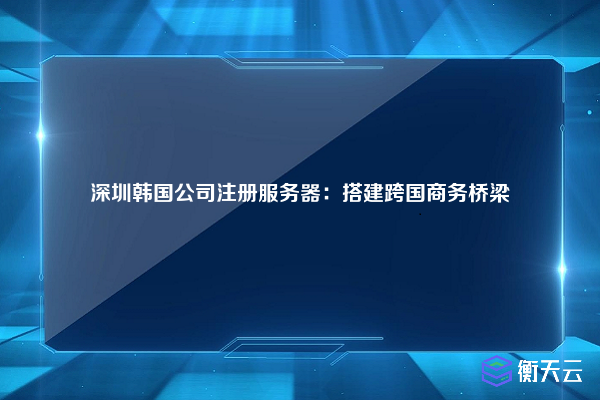 深圳韩国公司注册服务器：搭建跨国商务桥梁