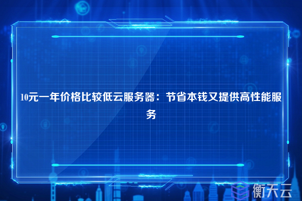 10元一年价格比较低云服务器：节省本钱又提供高性能服务