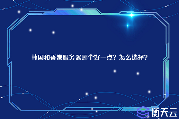 韩国和香港服务器哪个好一点？怎么选择？