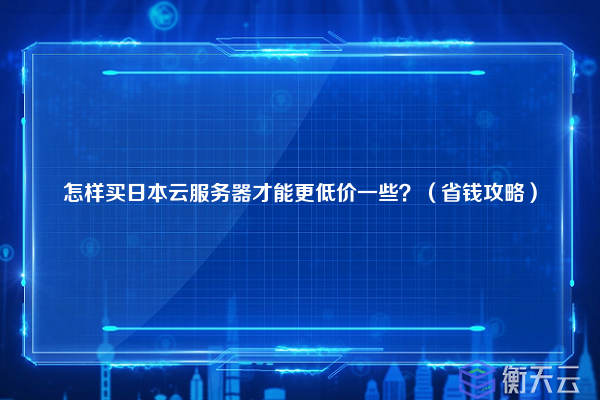 怎样买日本云服务器才能更低价一些？（省钱攻略）