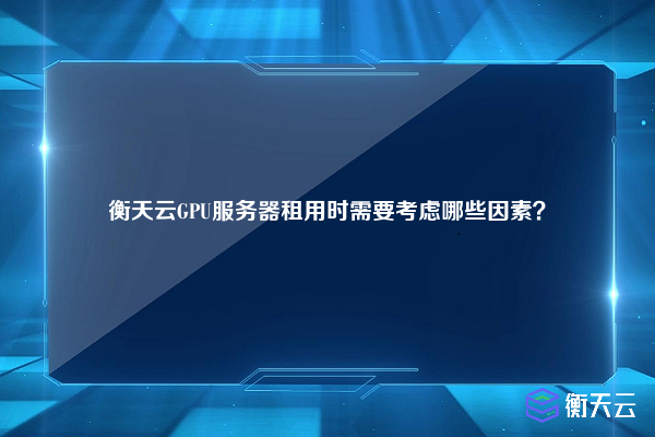 衡天云GPU服务器租用时需要考虑哪些因素？