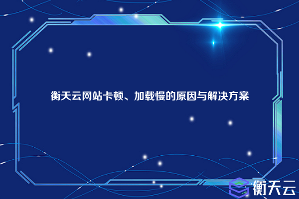 衡天云网站卡顿、加载慢的原因与解决方案