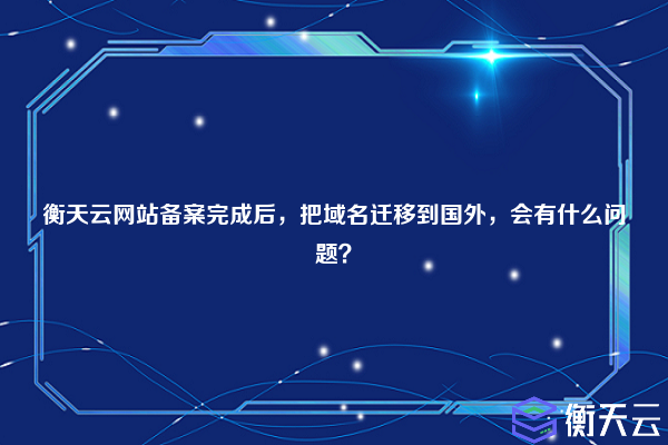 衡天云网站备案完成后，把域名迁移到国外，会有什么问题？