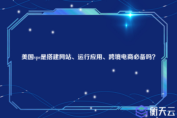 美国vps是搭建网站、运行应用、跨境电商必备吗？