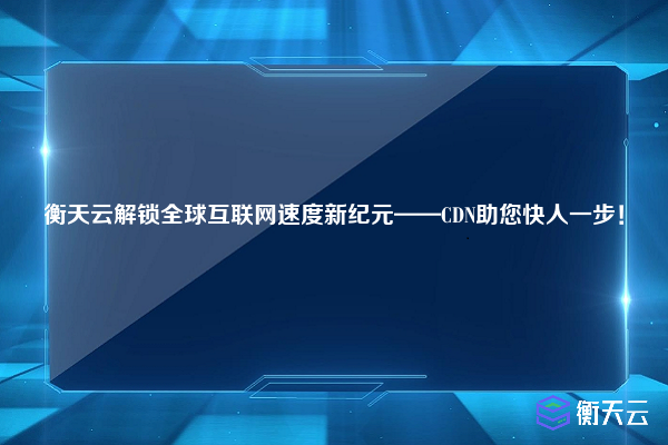 衡天云解锁全球互联网速度新纪元——CDN助您快人一步！