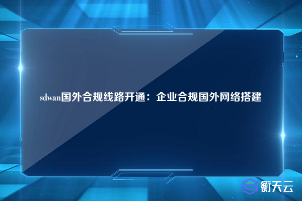 sdwan国外合规线路开通：企业合规国外网络搭建