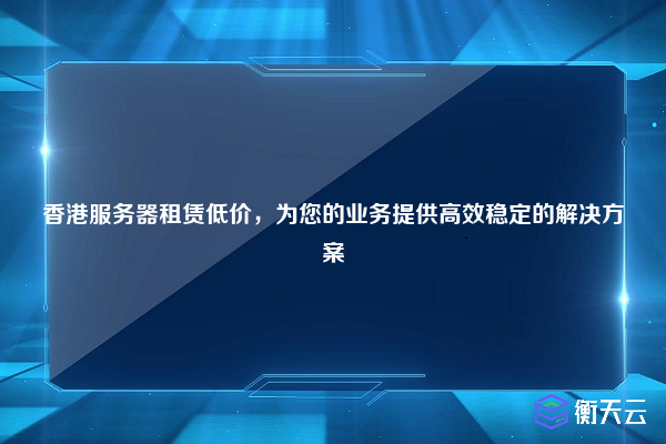 香港服务器租赁低价，为您的业务提供高效稳定的解决方案